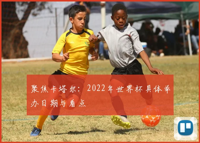 聚焦卡塔尔：2022年世界杯具体举办日期与看点