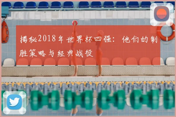 揭秘2018年世界杯四强：他们的制胜策略与经典战役