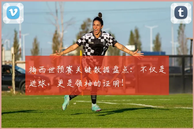 梅西世预赛关键数据盘点：不仅是进球，更是领袖的证明！