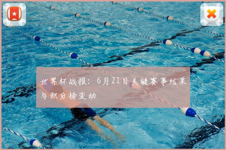 世界杯战报:6月21日关键赛事结果与积分榜变动