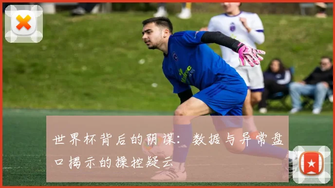 世界杯背后的阴谋：数据与异常盘口揭示的操控疑云