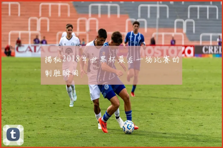 揭秘2018年世界杯最后一场比赛的制胜瞬间