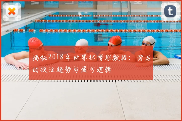 揭秘2018年世界杯博彩数据：背后的投注趋势与盈亏逻辑