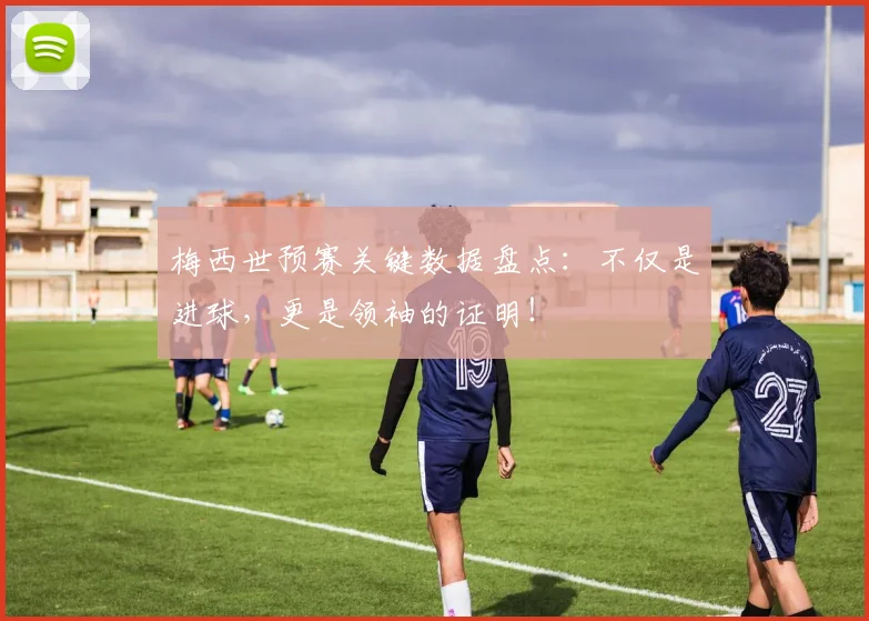 梅西世预赛关键数据盘点:不仅是进球,更是领袖的证明!
