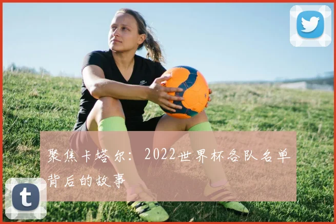 聚焦卡塔尔：2022世界杯各队名单背后的故事