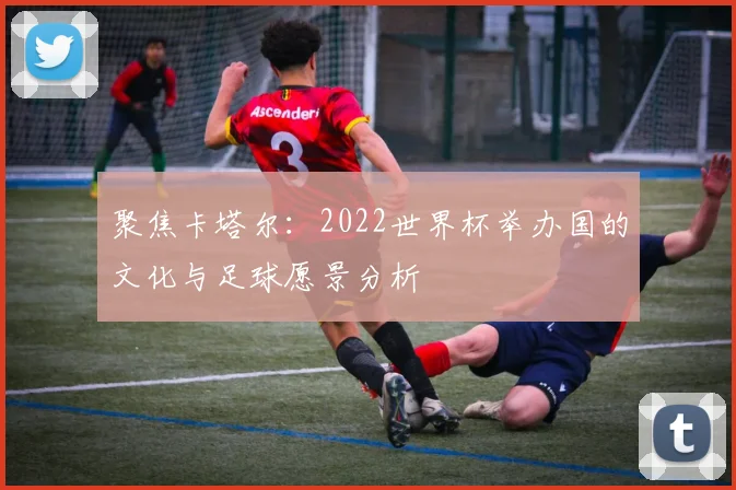 聚焦卡塔尔：2022世界杯举办国的文化与足球愿景分析