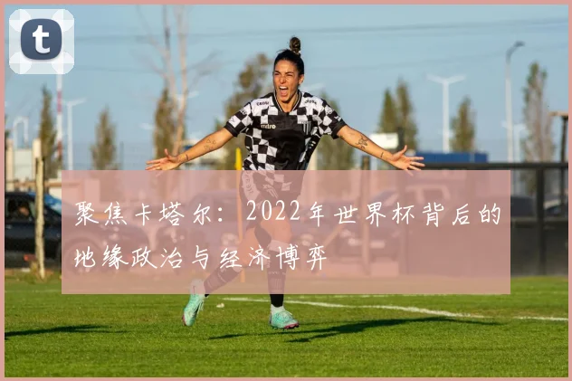 聚焦卡塔尔：2022年世界杯背后的地缘政治与经济博弈