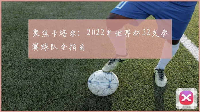 聚焦卡塔尔：2022年世界杯32支参赛球队全指南