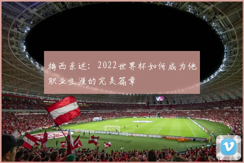 梅西亲述：2022世界杯如何成为他职业生涯的完美篇章