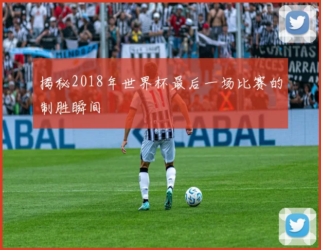 揭秘2018年世界杯最后一场比赛的制胜瞬间