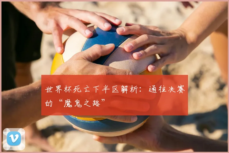 世界杯死亡下半区解析:通往决赛的“魔鬼之路”