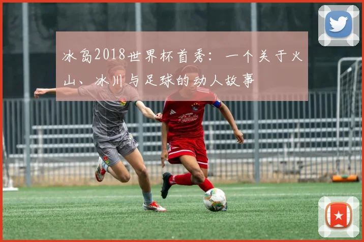 冰岛2018世界杯首秀：一个关于火山、冰川与足球的动人故事