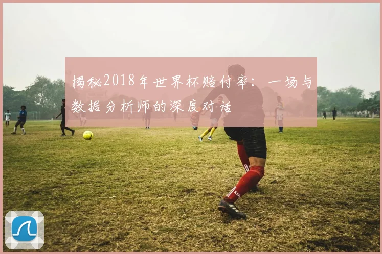 揭秘2018年世界杯赔付率：一场与数据分析师的深度对话