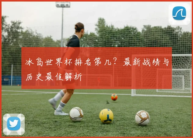 冰岛世界杯排名第几？最新战绩与历史最佳解析