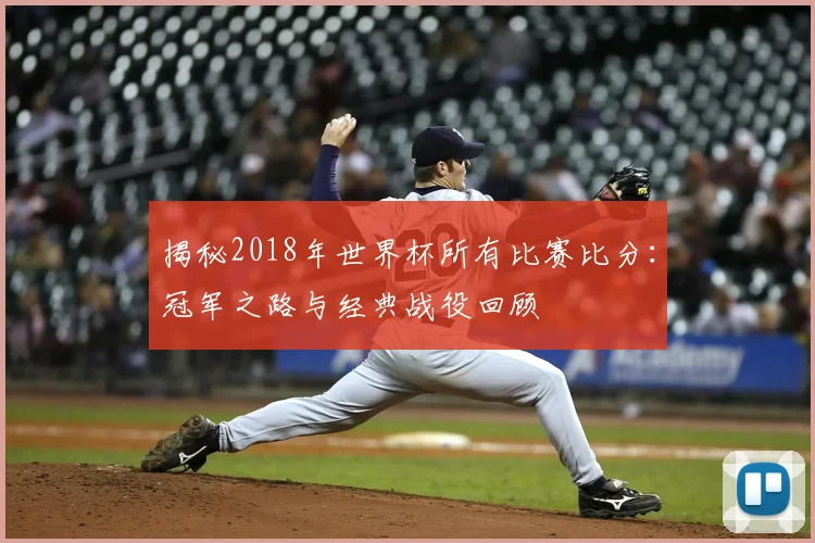 揭秘2018年世界杯所有比赛比分：冠军之路与经典战役回顾