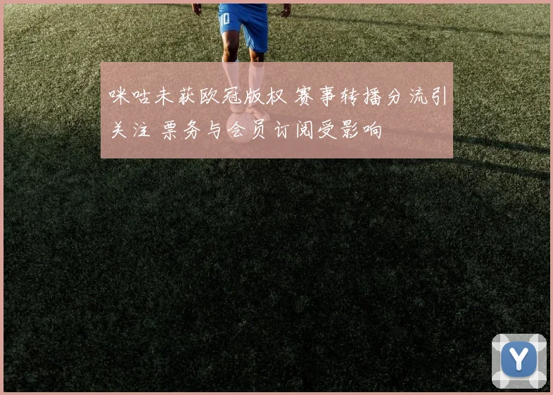 咪咕未获欧冠版权 赛事转播分流引关注 票务与会员订阅受影响