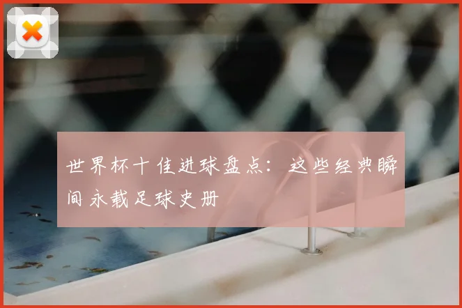 世界杯十佳进球盘点：这些经典瞬间永载足球史册