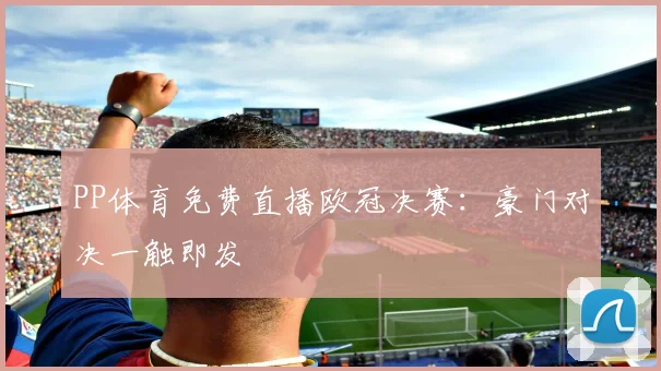 PP体育免费直播欧冠决赛：豪门对决一触即发