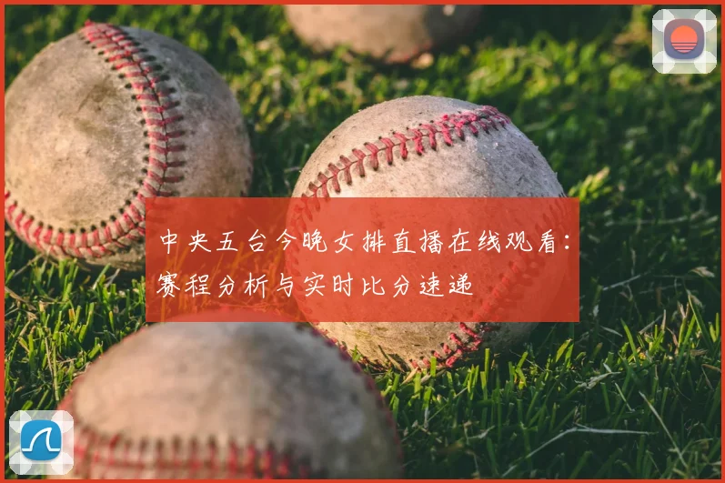 中央五台今晚女排直播在线观看:赛程分析与实时比分速递