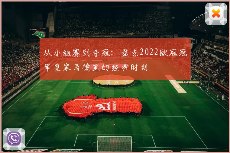 从小组赛到夺冠：盘点2022欧冠冠军皇家马德里的经典时刻