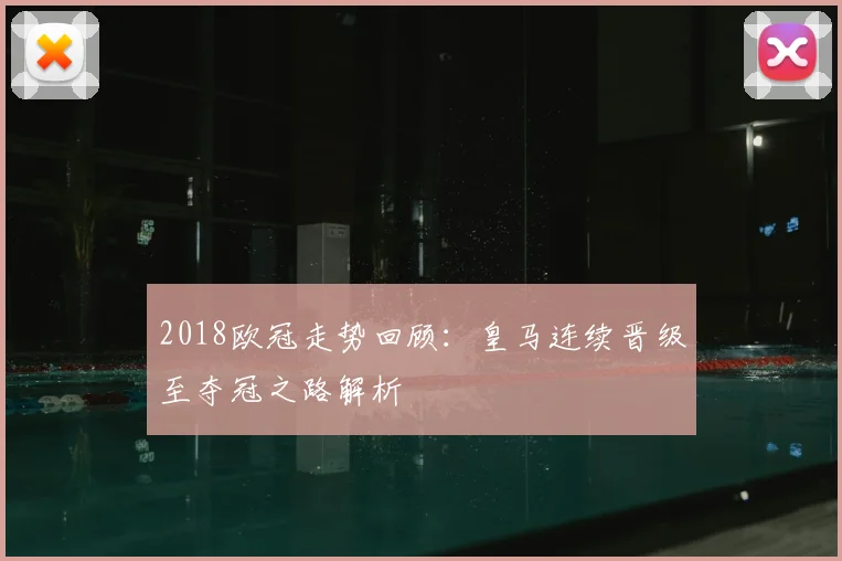 2018欧冠走势回顾：皇马连续晋级至夺冠之路解析