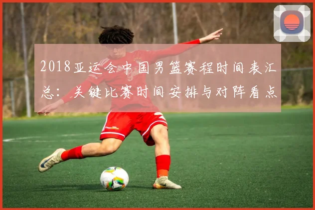 2018亚运会中国男篮赛程时间表汇总：关键比赛时间安排与对阵看点