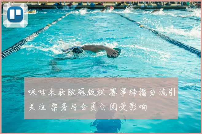 咪咕未获欧冠版权 赛事转播分流引关注 票务与会员订阅受影响