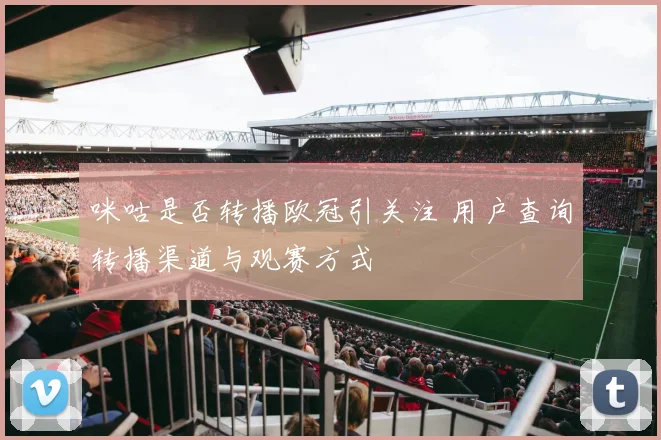 咪咕是否转播欧冠引关注 用户查询转播渠道与观赛方式