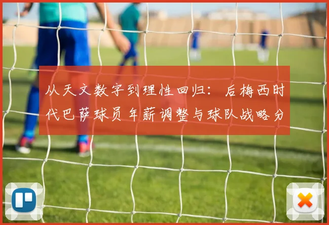 从天文数字到理性回归：后梅西时代巴萨球员年薪调整与球队战略分析
