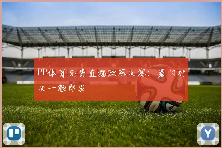 PP体育免费直播欧冠决赛：豪门对决一触即发