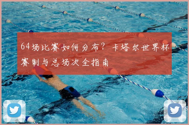 64场比赛如何分布?卡塔尔世界杯赛制与总场次全指南