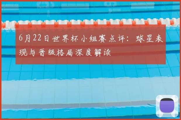 6月22日世界杯小组赛点评:球星表现与晋级格局深度解读