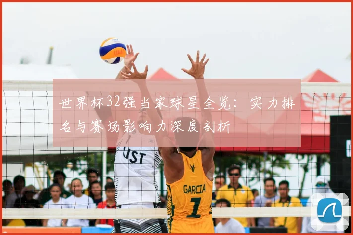 世界杯32强当家球星全览：实力排名与赛场影响力深度剖析