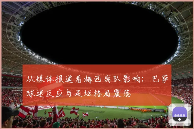从媒体报道看梅西离队影响：巴萨球迷反应与足坛格局震荡