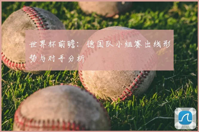 世界杯前瞻：德国队小组赛出线形势与对手分析
