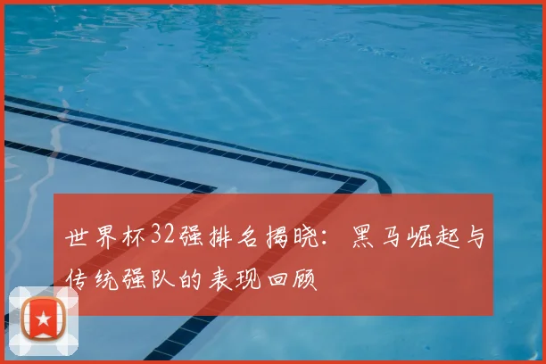 世界杯32强排名揭晓：黑马崛起与传统强队的表现回顾