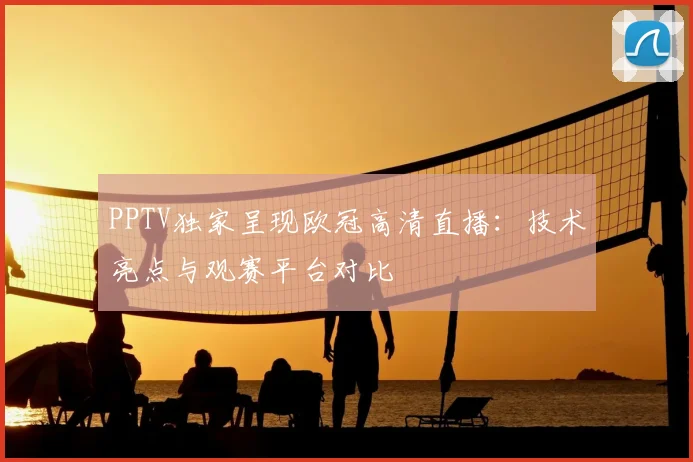 PPTV独家呈现欧冠高清直播：技术亮点与观赛平台对比