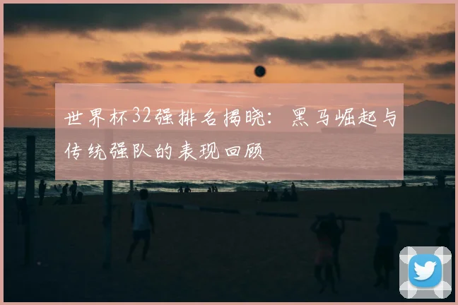 世界杯32强排名揭晓：黑马崛起与传统强队的表现回顾