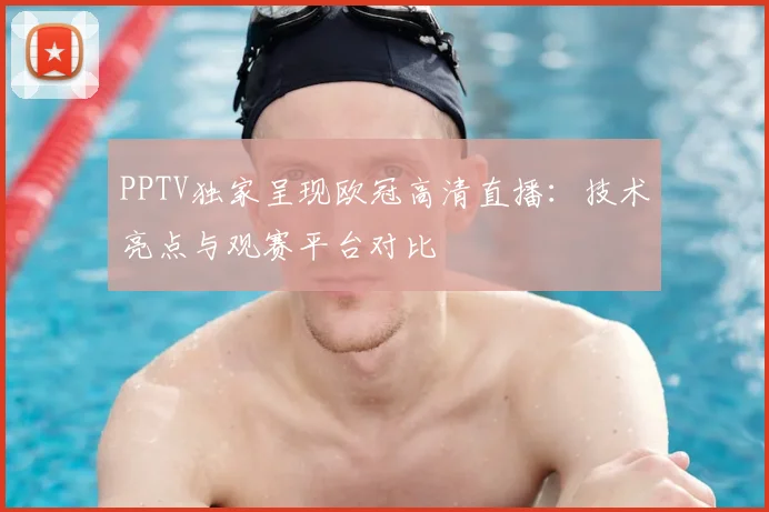 PPTV独家呈现欧冠高清直播：技术亮点与观赛平台对比